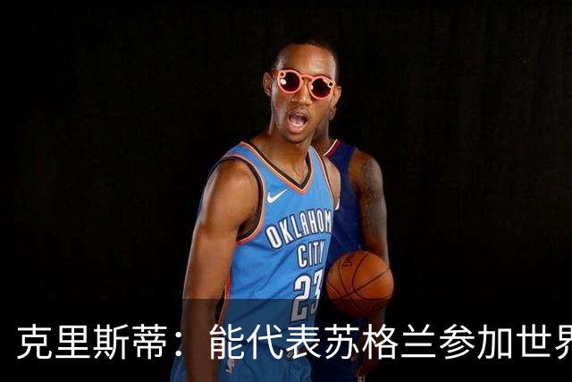 克里斯蒂：能代表苏格兰参加世界杯很兴奋 期待参加与巴西的比赛